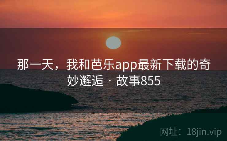 那一天,我和芭乐app最新下载的奇妙邂逅 · 故事855