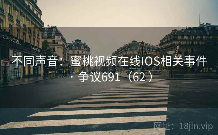 不同声音:蜜桃视频在线IOS相关事件 · 争议691(62 )