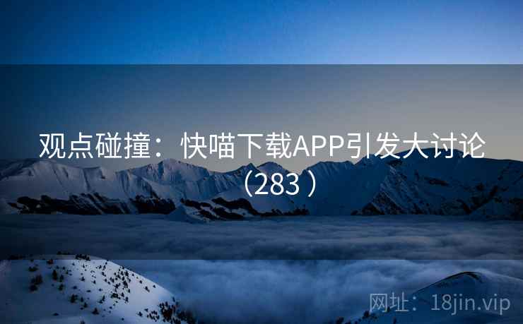 观点碰撞:快喵下载APP引发大讨论(283 )