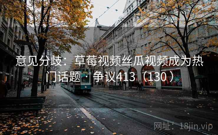 意见分歧:草莓视频丝瓜视频成为热门话题 · 争议413(130 )