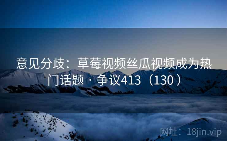 意见分歧:草莓视频丝瓜视频成为热门话题 · 争议413(130 )