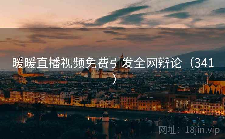 暖暖直播视频免费引发全网辩论(341 )