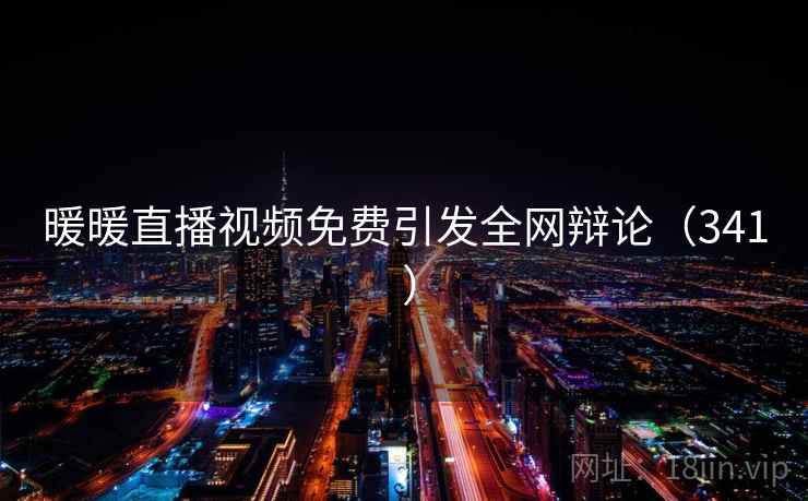 暖暖直播视频免费引发全网辩论(341 )