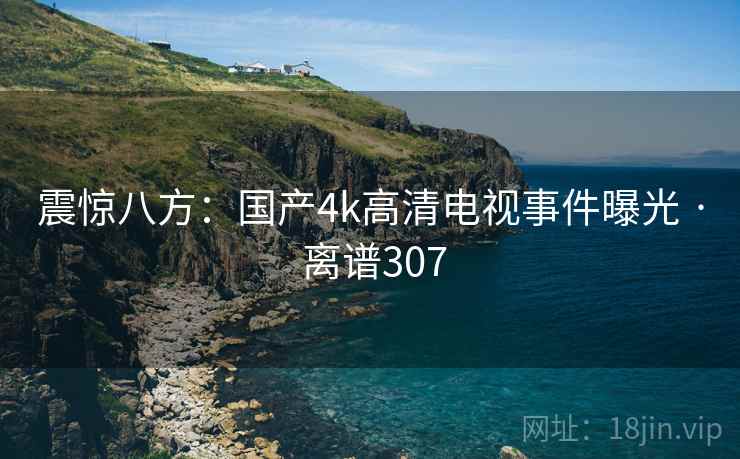 震惊八方:国产4k高清电视事件曝光 · 离谱307
