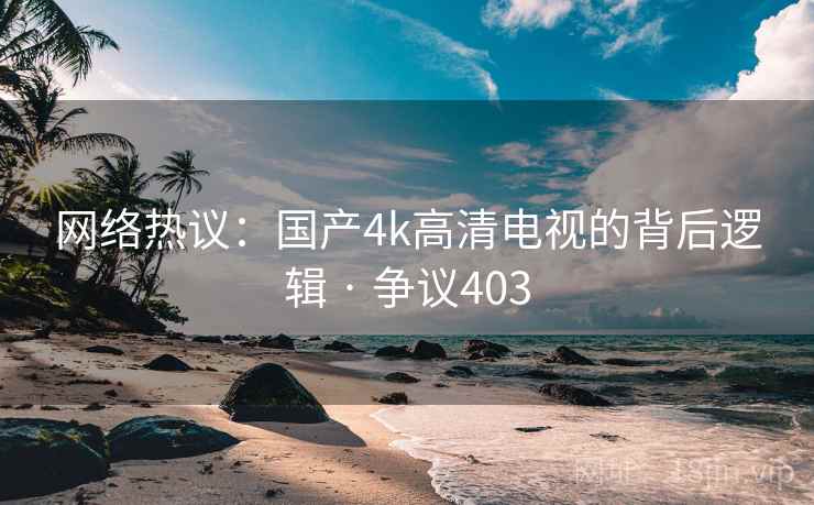 网络热议:国产4k高清电视的背后逻辑 · 争议403