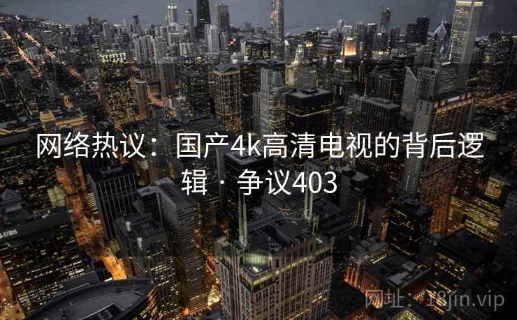 网络热议:国产4k高清电视的背后逻辑 · 争议403