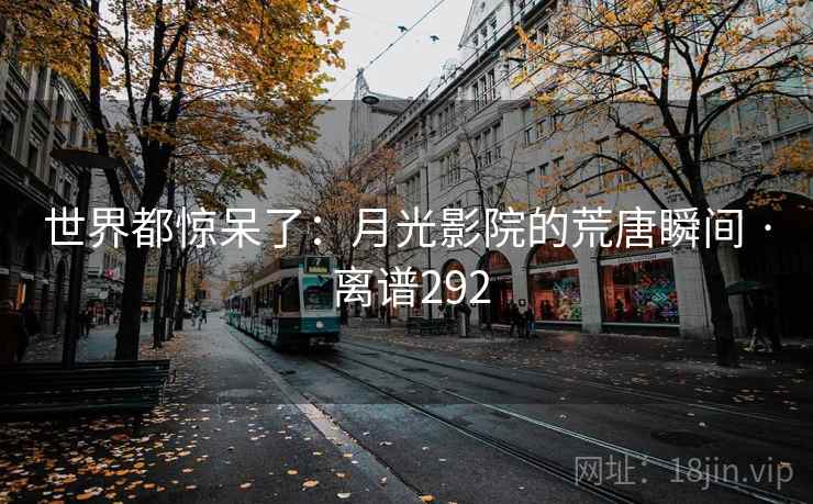 世界都惊呆了:月光影院的荒唐瞬间 · 离谱292
