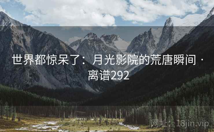 世界都惊呆了:月光影院的荒唐瞬间 · 离谱292