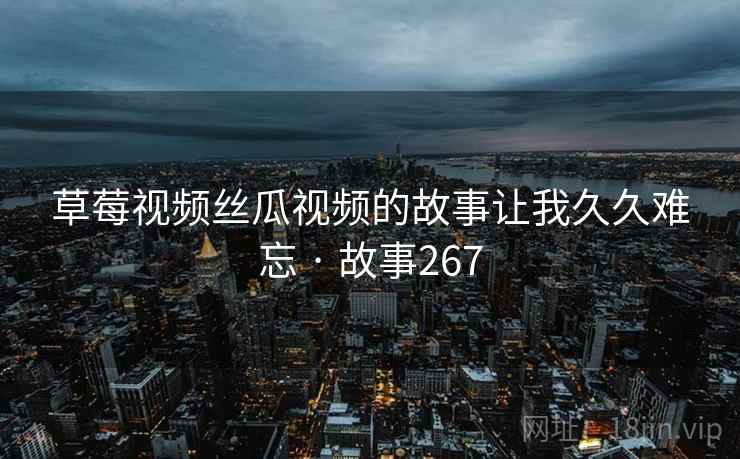 草莓视频丝瓜视频的故事让我久久难忘 · 故事267