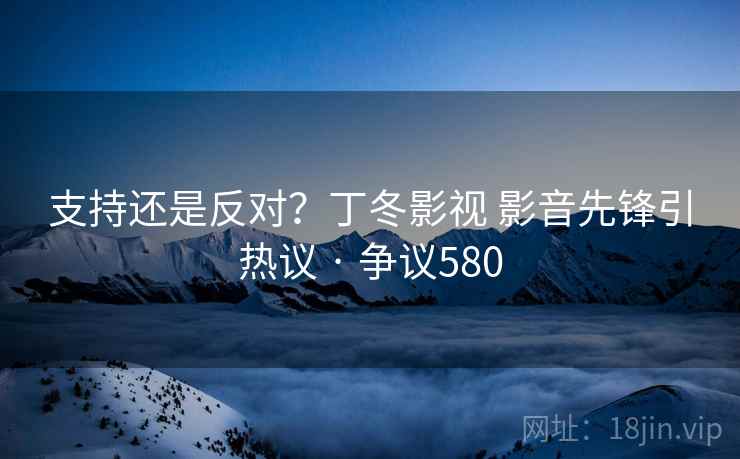 支持还是反对?丁冬影视 影音先锋引热议 · 争议580
