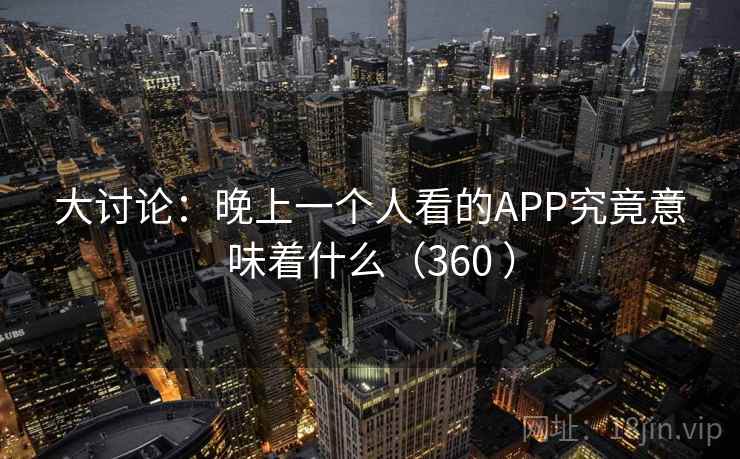 大讨论:晚上一个人看的APP究竟意味着什么(360 )