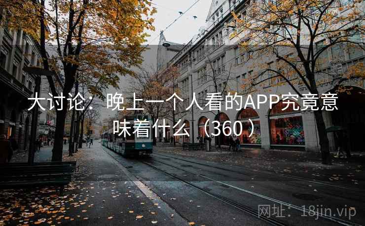 大讨论:晚上一个人看的APP究竟意味着什么(360 )