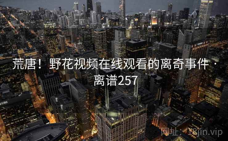 荒唐!野花视频在线观看的离奇事件 · 离谱257