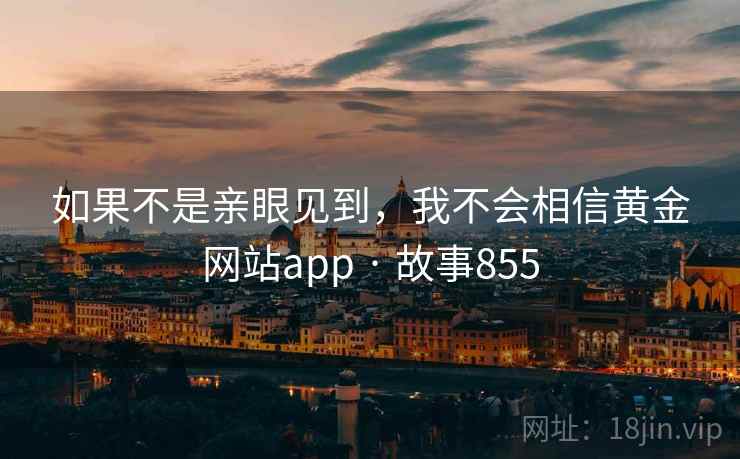 如果不是亲眼见到,我不会相信黄金网站app · 故事855