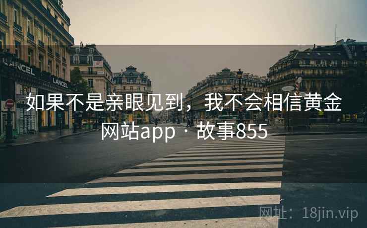 如果不是亲眼见到,我不会相信黄金网站app · 故事855