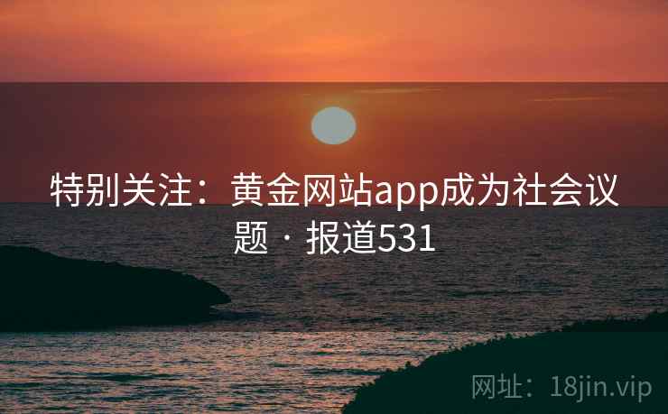 特别关注:黄金网站app成为社会议题 · 报道531  第1张 特别关注:黄金网站app成为社会议题 · 报道531  第1张
