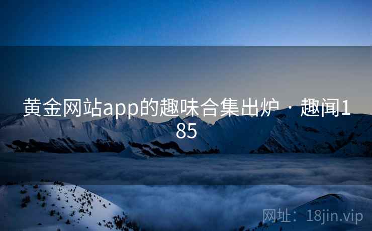 黄金网站app的趣味合集出炉 · 趣闻185  第2张 黄金网站app的趣味合集出炉 · 趣闻185  第2张