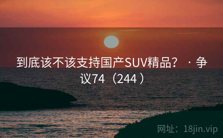到底该不该支持国产SUV精品? · 争议74(244 )