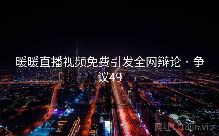 暖暖直播视频免费引发全网辩论 · 争议49