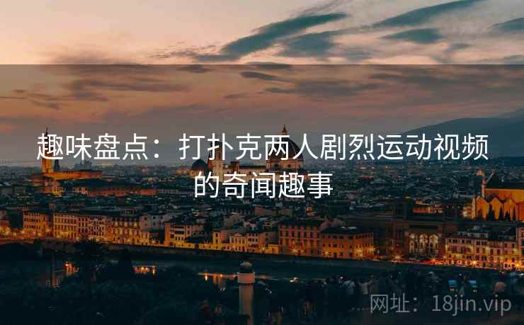 趣味盘点:打扑克两人剧烈运动视频的奇闻趣事  第2张 趣味盘点:打扑克两人剧烈运动视频的奇闻趣事  第2张