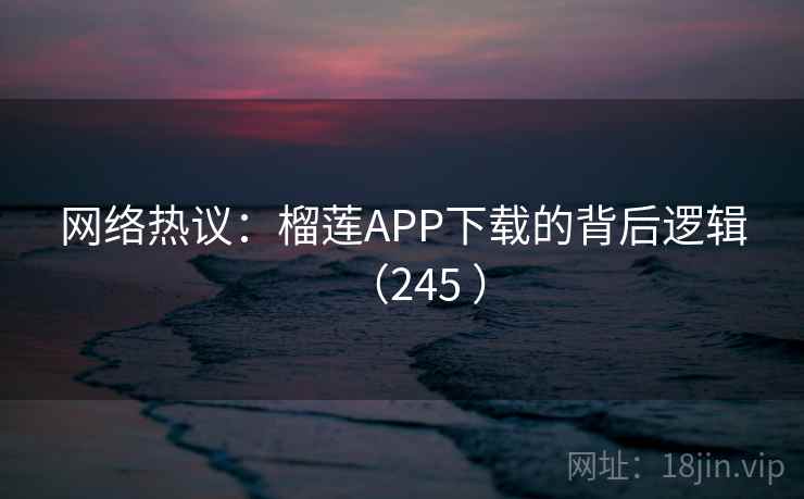 网络热议:榴莲APP下载的背后逻辑(245 )