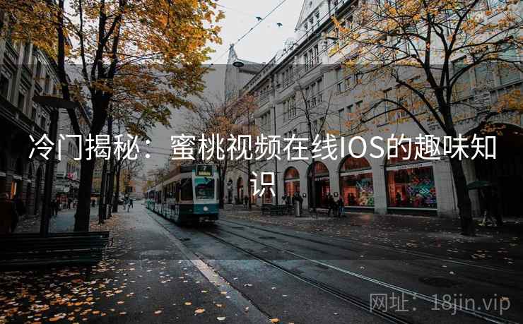 冷门揭秘:蜜桃视频在线IOS的趣味知识  第2张 冷门揭秘:蜜桃视频在线IOS的趣味知识  第2张