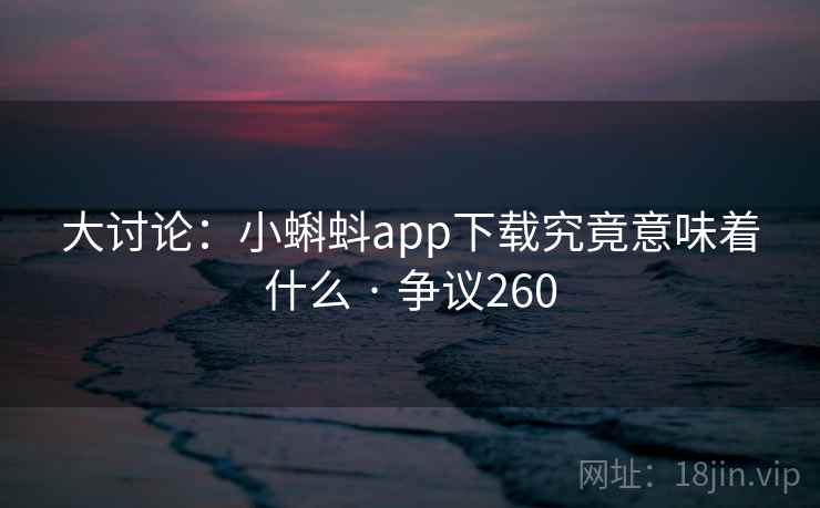 大讨论:小蝌蚪app下载究竟意味着什么 · 争议260 大讨论:小蝌蚪app下载究竟意味着什么 · 争议260