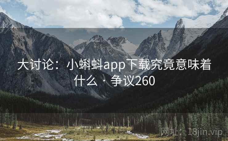 大讨论:小蝌蚪app下载究竟意味着什么 · 争议260