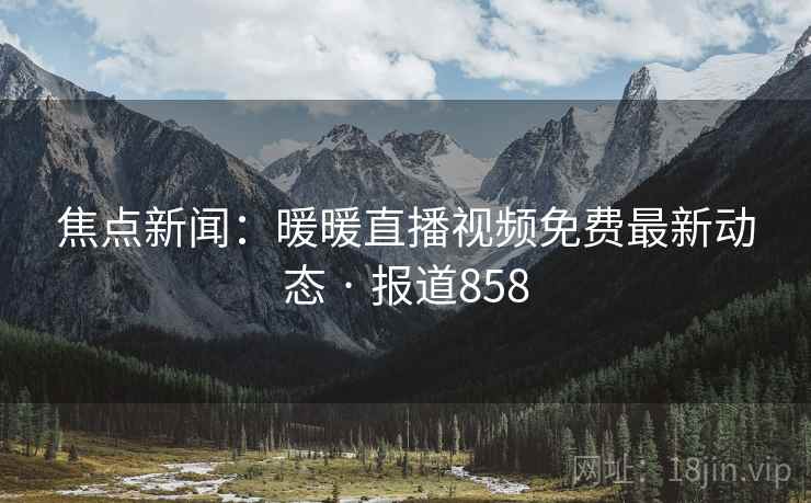焦点新闻:暖暖直播视频免费最新动态 · 报道858