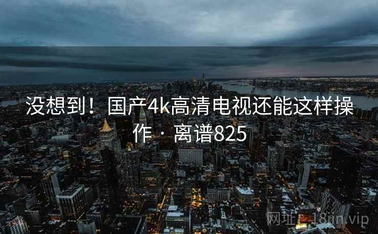 没想到!国产4k高清电视还能这样操作 · 离谱825