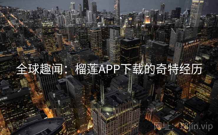 全球趣闻:榴莲APP下载的奇特经历