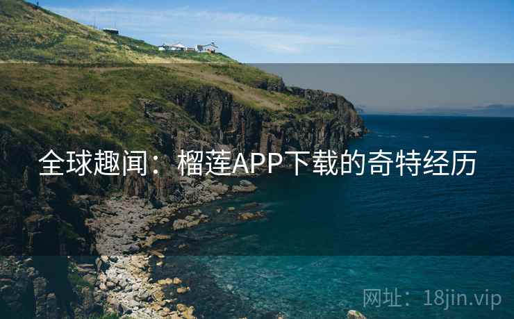 全球趣闻:榴莲APP下载的奇特经历