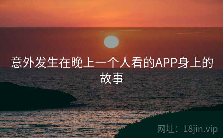 意外发生在晚上一个人看的APP身上的故事  第2张