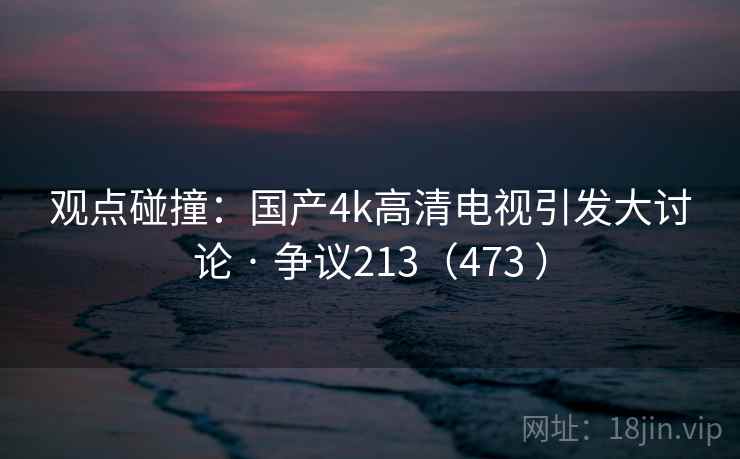观点碰撞：国产4k高清电视引发大讨论 · 争议213（473 ）  第1张