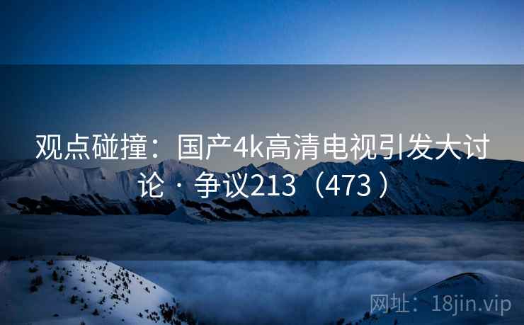观点碰撞：国产4k高清电视引发大讨论 · 争议213（473 ）  第2张
