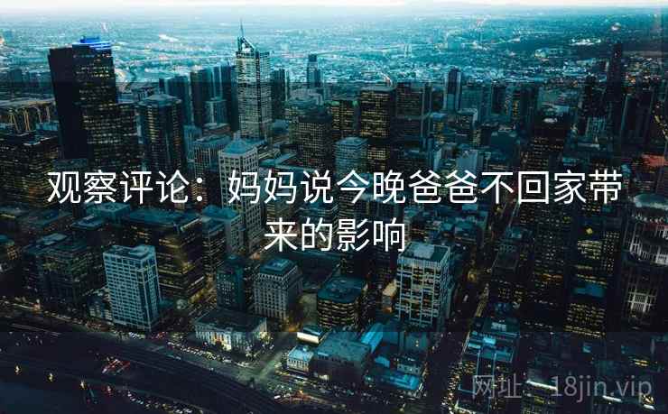 观察评论:妈妈说今晚爸爸不回家带来的影响 第2张 观察评论:妈妈说今晚爸爸不回家带来的影响 第2张