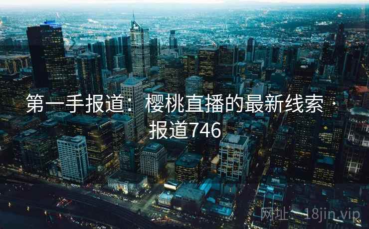 第一手报道：樱桃直播的最新线索 · 报道746  第1张