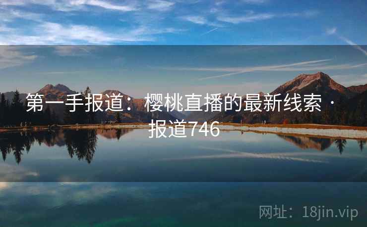 第一手报道：樱桃直播的最新线索 · 报道746  第2张