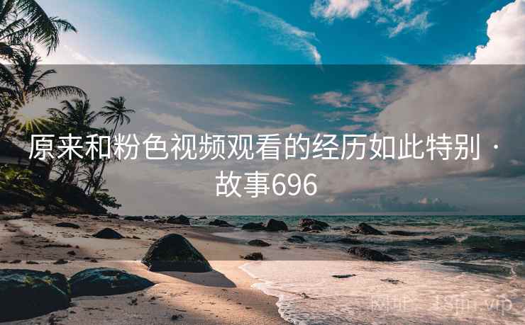原来和粉色视频观看的经历如此特别 · 故事696  第2张