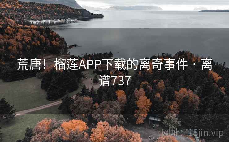 荒唐！榴莲APP下载的离奇事件 · 离谱737